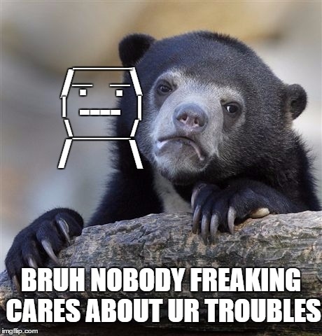 Confession Bear Meme | /  . . ___ _ _ | | ---- _____/ /  BRUH NOBODY FREAKING CARES ABOUT UR TROUBLES | image tagged in memes,confession bear | made w/ Imgflip meme maker