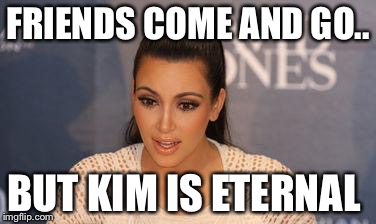 Kim Kardashian  | FRIENDS COME AND GO.. BUT KIM IS ETERNAL | image tagged in kim kardashian | made w/ Imgflip meme maker