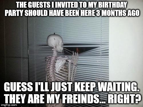 Forever Alone Skeleton Birthday | THE GUESTS I INVITED TO MY BIRTHDAY PARTY SHOULD HAVE BEEN HERE 3 MONTHS AGO GUESS I'LL JUST KEEP WAITING. THEY ARE MY FREINDS... RIGHT? | image tagged in waiting skeleton,skeleton,skeleton waiting,birthday,forever alone,memes | made w/ Imgflip meme maker