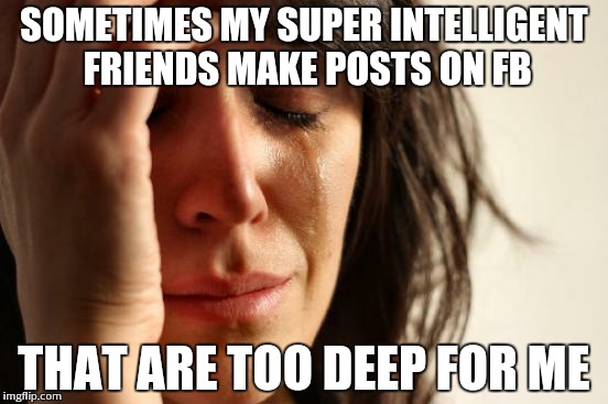 First World Problems | SOMETIMES MY SUPER INTELLIGENT FRIENDS MAKE POSTS ON FB THAT ARE TOO DEEP FOR ME | image tagged in memes,first world problems | made w/ Imgflip meme maker