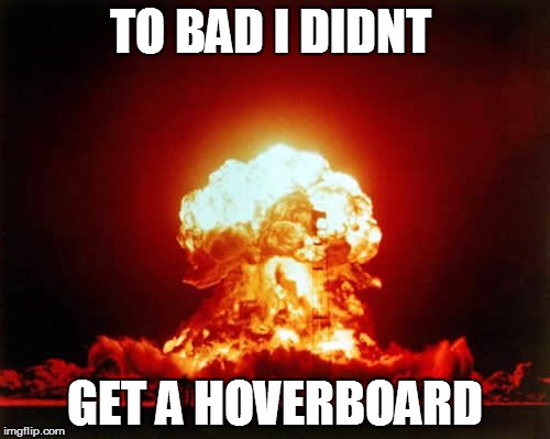 Nuclear Explosion | TO BAD I DIDNT GET A HOVERBOARD | image tagged in memes,nuclear explosion | made w/ Imgflip meme maker