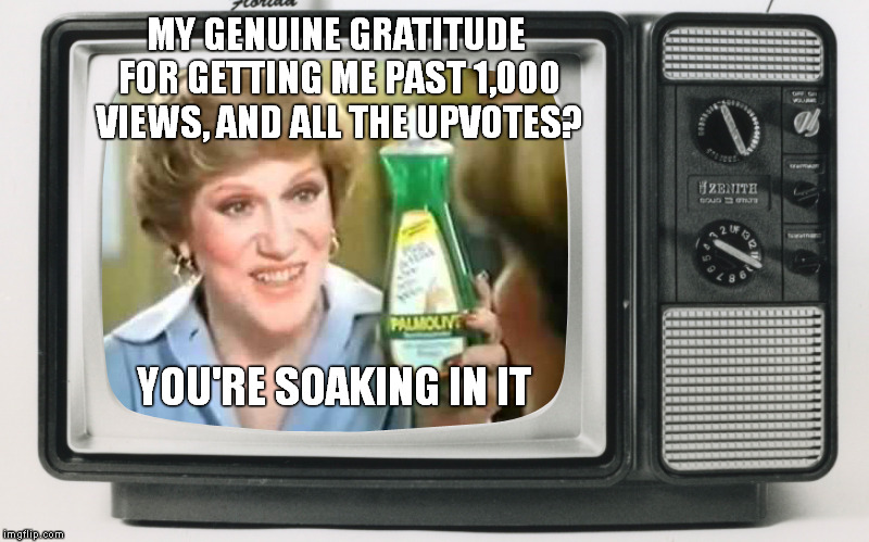 Thanks So Much Kids
xxx | MY GENUINE GRATITUDE FOR GETTING ME PAST 1,000 VIEWS, AND ALL THE UPVOTES? YOU'RE SOAKING IN IT | image tagged in smooches,x you're soaking in it | made w/ Imgflip meme maker