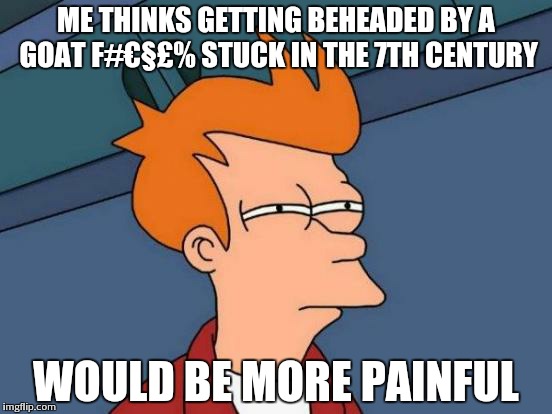 Futurama Fry Meme | ME THINKS GETTING BEHEADED BY A GOAT F#€§£% STUCK IN THE 7TH CENTURY WOULD BE MORE PAINFUL | image tagged in memes,futurama fry | made w/ Imgflip meme maker