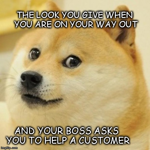 Doge | THE LOOK YOU GIVE WHEN YOU ARE ON YOUR WAY OUT AND YOUR BOSS ASKS YOU TO HELP A CUSTOMER | image tagged in memes,doge | made w/ Imgflip meme maker