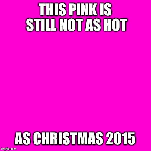 Blank Hot Pink Background | THIS PINK IS STILL NOT AS HOT AS CHRISTMAS 2015 | image tagged in blank hot pink background | made w/ Imgflip meme maker