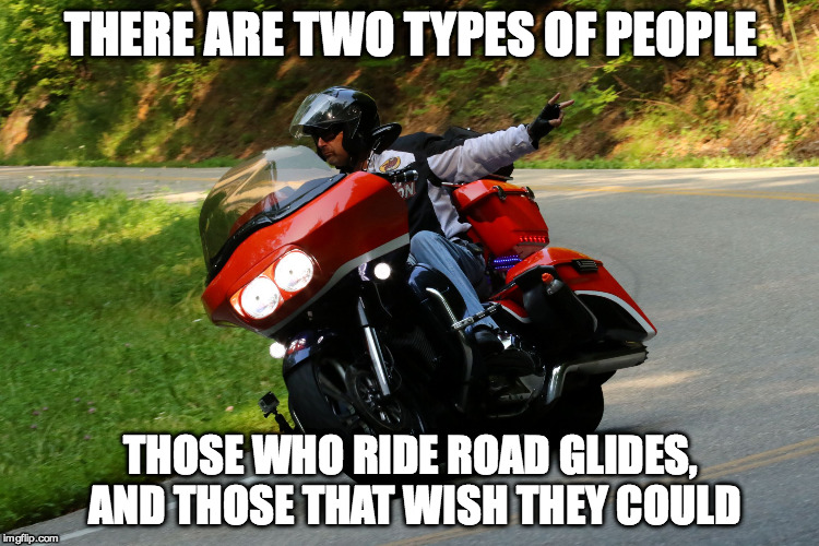 Biker | THERE ARE TWO TYPES OF PEOPLE THOSE WHO RIDE ROAD GLIDES, AND THOSE THAT WISH THEY COULD | image tagged in biker | made w/ Imgflip meme maker