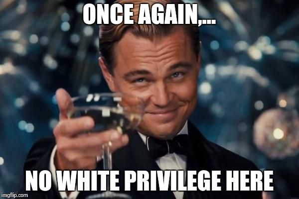 Leonardo Dicaprio Cheers Meme | ONCE AGAIN,... NO WHITE PRIVILEGE HERE | image tagged in memes,leonardo dicaprio cheers | made w/ Imgflip meme maker