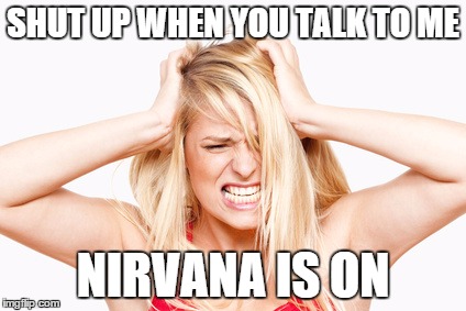 Blonde | SHUT UP WHEN YOU TALK TO ME NIRVANA IS ON | image tagged in blonde | made w/ Imgflip meme maker