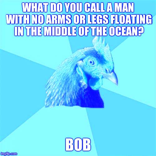 Anti Joke Chicken | WHAT DO YOU CALL A MAN WITH NO ARMS OR LEGS FLOATING IN THE MIDDLE OF THE OCEAN? BOB | image tagged in memes,anti joke chicken | made w/ Imgflip meme maker