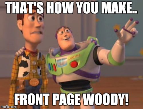 X, X Everywhere Meme | THAT'S HOW YOU MAKE.. FRONT PAGE WOODY! | image tagged in memes,x x everywhere | made w/ Imgflip meme maker
