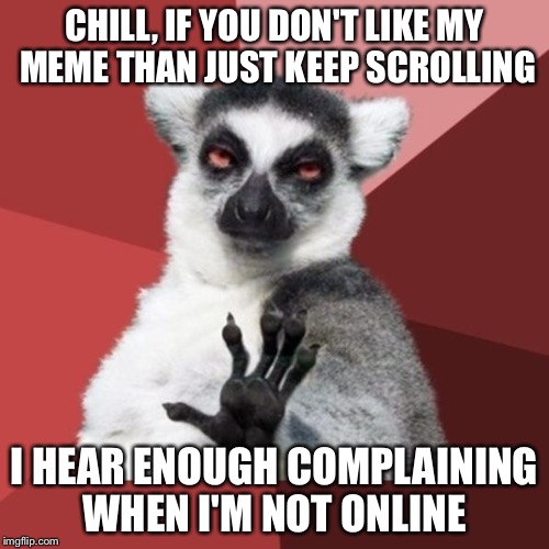 Chill Out Lemur Meme | CHILL, IF YOU DON'T LIKE MY MEME THAN JUST KEEP SCROLLING I HEAR ENOUGH COMPLAINING WHEN I'M NOT ONLINE | image tagged in memes,chill out lemur | made w/ Imgflip meme maker