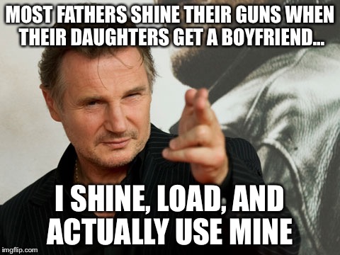 Overly Attached Father | MOST FATHERS SHINE THEIR GUNS WHEN THEIR DAUGHTERS GET A BOYFRIEND... I SHINE, LOAD, AND ACTUALLY USE MINE | image tagged in memes,overly attached father | made w/ Imgflip meme maker