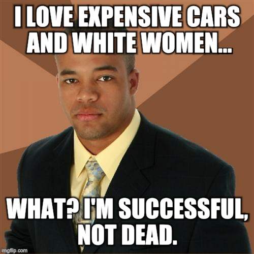 Successful Black Man Meme | I LOVE EXPENSIVE CARS AND WHITE WOMEN... WHAT? I'M SUCCESSFUL, NOT DEAD. | image tagged in memes,successful black man | made w/ Imgflip meme maker