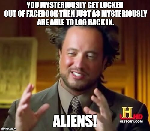 Ancient Aliens Meme | YOU MYSTERIOUSLY GET LOCKED OUT OF FACEBOOK THEN JUST AS MYSTERIOUSLY ARE ABLE TO LOG BACK IN. ALIENS! | image tagged in memes,ancient aliens | made w/ Imgflip meme maker