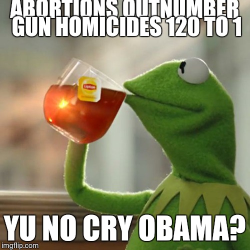 But That's None Of My Business Meme | ABORTIONS OUTNUMBER GUN HOMICIDES 120 TO 1 YU NO CRY OBAMA? | image tagged in memes,but thats none of my business,kermit the frog | made w/ Imgflip meme maker