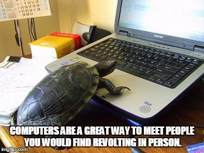Turtle Computer | COMPUTERS ARE A GREAT WAY TO MEET PEOPLE YOU WOULD FIND REVOLTING IN PERSON. | image tagged in turtle computer | made w/ Imgflip meme maker