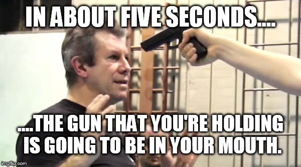 When friends ask me why I don't think open carry is important  | IN ABOUT FIVE SECONDS.... ....THE GUN THAT YOU'RE HOLDING IS GOING TO BE IN YOUR MOUTH. | image tagged in memes,psa,gun control,funny | made w/ Imgflip meme maker