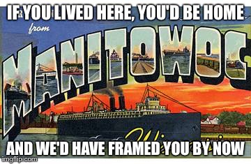 IF YOU LIVED HERE, YOU'D BE HOME AND WE'D HAVE FRAMED YOU BY NOW | image tagged in manitowoc | made w/ Imgflip meme maker