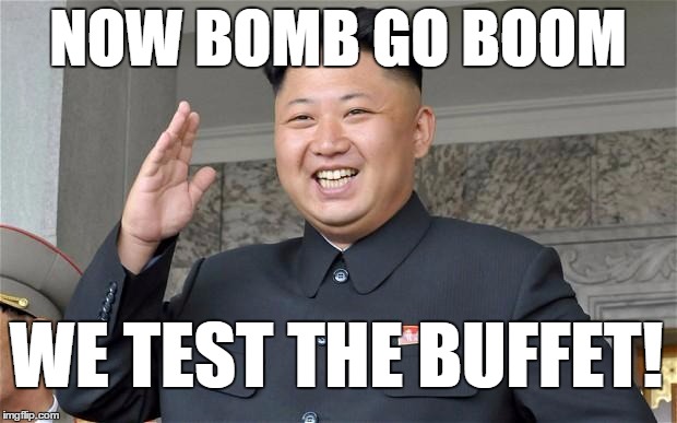 After its first successful H Bomb test, Kim Jung Un has plans for a larger domination. . . | NOW BOMB GO BOOM WE TEST THE BUFFET! | image tagged in kim jung un,n korea h bomb | made w/ Imgflip meme maker