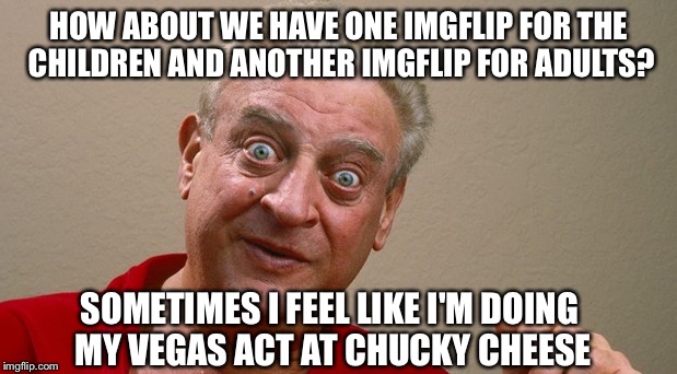 I'm here all week. Don't forget to tip your waitress | HOW ABOUT WE HAVE ONE IMGFLIP FOR THE CHILDREN AND ANOTHER IMGFLIP FOR ADULTS? SOMETIMES I FEEL LIKE I'M DOING MY VEGAS ACT AT CHUCKY CHEESE | image tagged in dangerfield | made w/ Imgflip meme maker