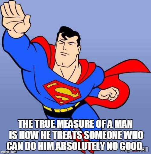 Superman | THE TRUE MEASURE OF A MAN IS HOW HE TREATS SOMEONE WHO CAN DO HIM ABSOLUTELY NO GOOD. | image tagged in superman | made w/ Imgflip meme maker