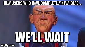 we'll wait walter | NEW USERS WHO HAVE COMPLETELY NEW IDEAS... | image tagged in we'll wait walter | made w/ Imgflip meme maker