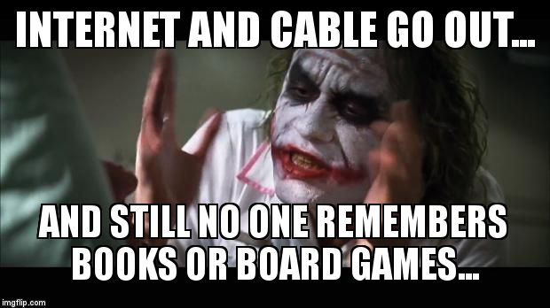 And everybody loses their minds Meme | INTERNET AND CABLE GO OUT... AND STILL NO ONE REMEMBERS BOOKS OR BOARD GAMES... | image tagged in memes,and everybody loses their minds | made w/ Imgflip meme maker
