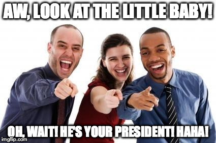 Pointing and laughing | AW, LOOK AT THE LITTLE BABY! OH, WAIT! HE'S YOUR PRESIDENT! HAHA! | image tagged in pointing and laughing | made w/ Imgflip meme maker