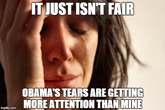 First World Problems | IT JUST ISN'T FAIR OBAMA'S TEARS ARE GETTING MORE ATTENTION THAN MINE | image tagged in memes,first world problems | made w/ Imgflip meme maker