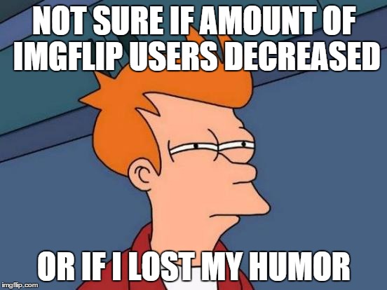 No really, I haven't had a meme with more than 200 views/5 likes in 2 months! | NOT SURE IF AMOUNT OF IMGFLIP USERS DECREASED OR IF I LOST MY HUMOR | image tagged in memes,futurama fry | made w/ Imgflip meme maker