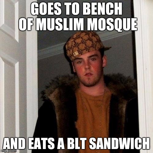 Scumbag Steve | GOES TO BENCH OF MUSLIM MOSQUE AND EATS A BLT SANDWICH | image tagged in memes,scumbag steve | made w/ Imgflip meme maker