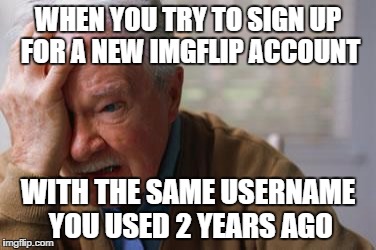 Forgetful Old Man | WHEN YOU TRY TO SIGN UP FOR A NEW IMGFLIP ACCOUNT WITH THE SAME USERNAME YOU USED 2 YEARS AGO | image tagged in forgetful old man | made w/ Imgflip meme maker