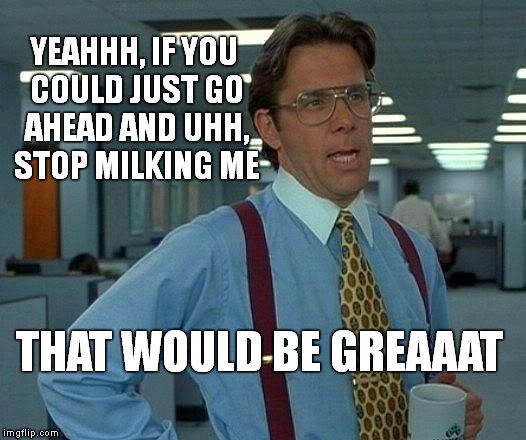 Lumberg - Enough | YEAHHH, IF YOU COULD JUST GO AHEAD AND UHH, STOP MILKING ME THAT WOULD BE GREAAAT | image tagged in memes,that would be great,lumberg,enough | made w/ Imgflip meme maker