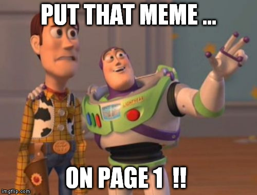 X, X Everywhere Meme | PUT THAT MEME ... ON PAGE 1  !! | image tagged in memes,x x everywhere | made w/ Imgflip meme maker