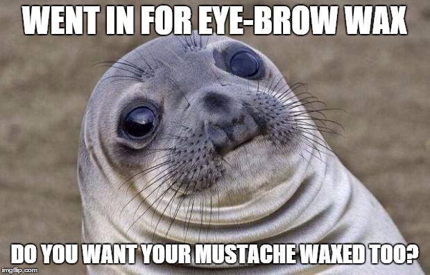 Awkward Moment Sealion Meme | WENT IN FOR EYE-BROW WAX DO YOU WANT YOUR MUSTACHE WAXED TOO? | image tagged in memes,awkward moment sealion,AdviceAnimals | made w/ Imgflip meme maker