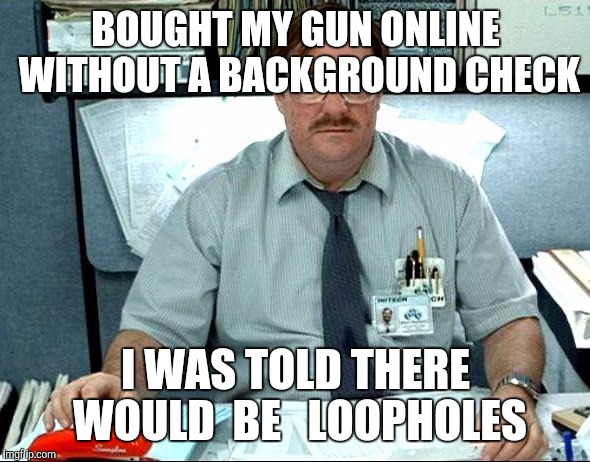 I Was Told There Would Be | BOUGHT MY GUN ONLINE WITHOUT A BACKGROUND CHECK I WAS TOLD THERE WOULD  BE  
LOOPHOLES | image tagged in memes,i was told there would be | made w/ Imgflip meme maker