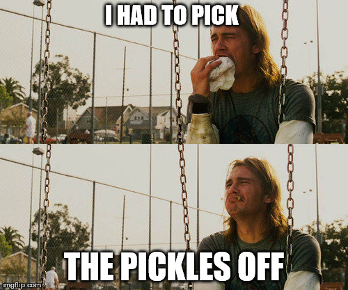 First World Stoner Problems Meme | I HAD TO PICK THE PICKLES OFF | image tagged in memes,first world stoner problems | made w/ Imgflip meme maker