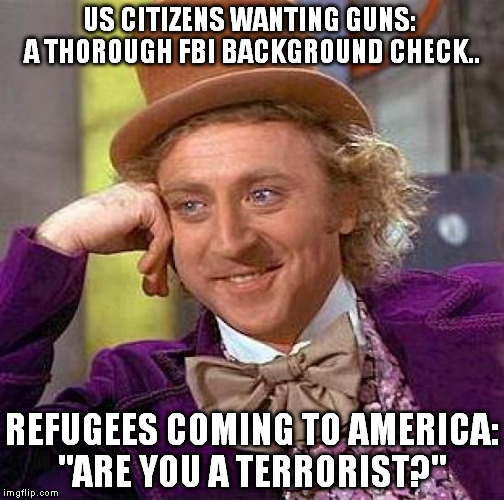 How background checks really work | US CITIZENS WANTING GUNS:  A THOROUGH FBI BACKGROUND CHECK.. REFUGEES COMING TO AMERICA: "ARE YOU A TERRORIST?" | image tagged in memes,creepy condescending wonka | made w/ Imgflip meme maker