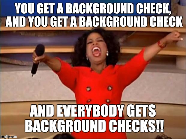 #ObamaBeLike | YOU GET A BACKGROUND CHECK, AND YOU GET A BACKGROUND CHECK AND EVERYBODY GETS BACKGROUND CHECKS!! | image tagged in memes,oprah you get a | made w/ Imgflip meme maker