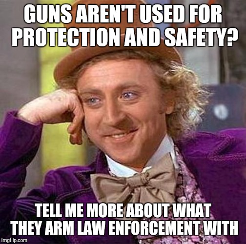 Creepy Condescending Wonka | GUNS AREN'T USED FOR PROTECTION AND SAFETY? TELL ME MORE ABOUT WHAT THEY ARM LAW ENFORCEMENT WITH | image tagged in memes,creepy condescending wonka | made w/ Imgflip meme maker