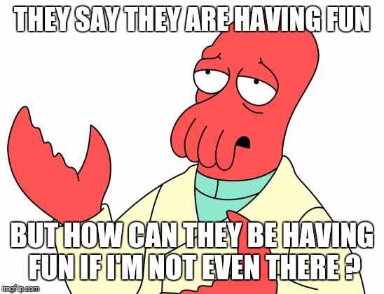 Whenever I look at Facebook I think... | THEY SAY THEY ARE HAVING FUN BUT HOW CAN THEY BE HAVING FUN IF I'M NOT EVEN THERE ? | image tagged in memes,futurama zoidberg | made w/ Imgflip meme maker