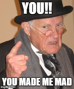 Back In My Day | YOU!! YOU MADE ME MAD | image tagged in memes,back in my day | made w/ Imgflip meme maker