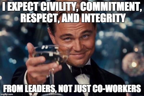 Leonardo Dicaprio Cheers Meme | I EXPECT CIVILITY, COMMITMENT, RESPECT, AND INTEGRITY FROM LEADERS, NOT JUST CO-WORKERS | image tagged in memes,leonardo dicaprio cheers | made w/ Imgflip meme maker