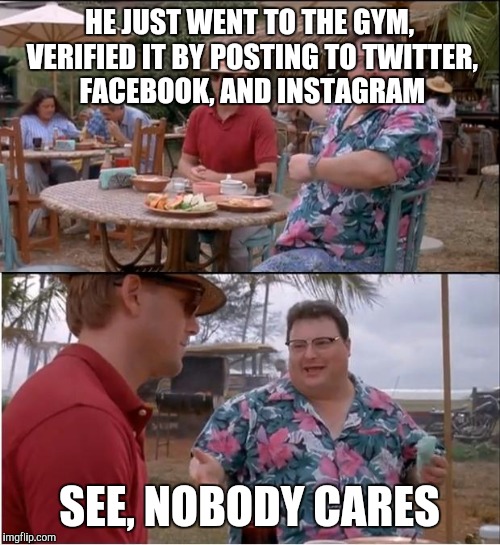 See Nobody Cares | HE JUST WENT TO THE GYM, VERIFIED IT BY POSTING TO TWITTER, FACEBOOK, AND INSTAGRAM SEE, NOBODY CARES | image tagged in memes,see nobody cares | made w/ Imgflip meme maker