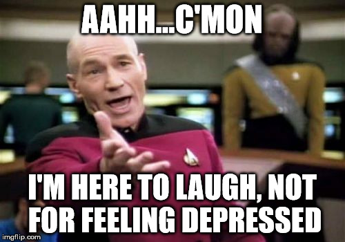 Picard Wtf Meme | AAHH...C'MON I'M HERE TO LAUGH, NOT FOR FEELING DEPRESSED | image tagged in memes,picard wtf | made w/ Imgflip meme maker