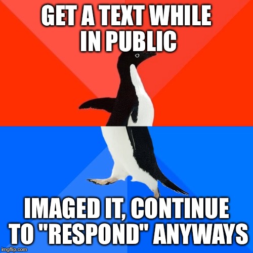 Socially Awesome Awkward Penguin | GET A TEXT WHILE IN PUBLIC IMAGED IT, CONTINUE TO "RESPOND" ANYWAYS | image tagged in memes,socially awesome awkward penguin | made w/ Imgflip meme maker