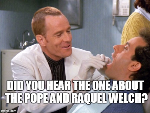 Seinfeld dentist joke | DID YOU HEAR THE ONE ABOUT THE POPE AND RAQUEL WELCH? | image tagged in seinfeld,joke,dentist,pope,raquel welch,tim whatley | made w/ Imgflip meme maker