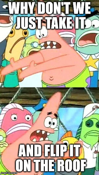 Put It Somewhere Else Patrick Meme | WHY DON'T WE JUST TAKE IT AND FLIP IT ON THE ROOF | image tagged in memes,put it somewhere else patrick | made w/ Imgflip meme maker