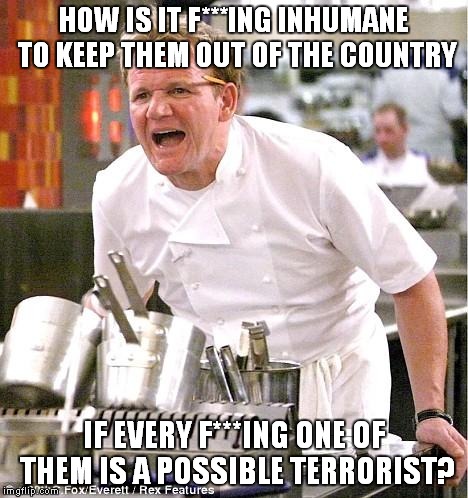 Chef Gordon Ramsay | HOW IS IT F***ING INHUMANE TO KEEP THEM OUT OF THE COUNTRY IF EVERY F***ING ONE OF THEM IS A POSSIBLE TERRORIST? | image tagged in memes,chef gordon ramsay | made w/ Imgflip meme maker