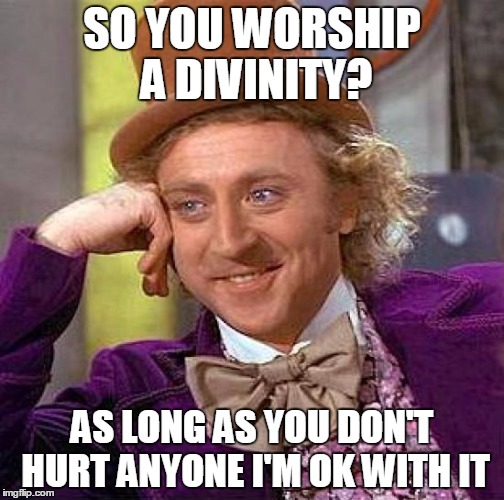 Creepy Condescending Wonka | SO YOU WORSHIP A DIVINITY? AS LONG AS YOU DON'T HURT ANYONE I'M OK WITH IT | image tagged in memes,creepy condescending wonka | made w/ Imgflip meme maker